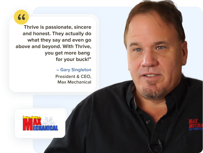 Gary Singleton, President and CEO at Max Mechanical: Thrive is passionate, they're sincere, they're honest. They actually do what they say and even go above and beyond. With Thrive, you get more bang for your buck.